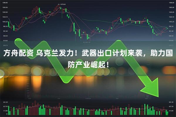 方舟配资 乌克兰发力!武器出口计划来袭,助力国防产业崛起!