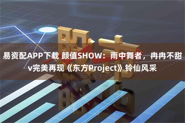 易资配APP下载 颜值SHOW:雨中舞者,冉冉不甜v完美再现《东方Project》铃仙风采