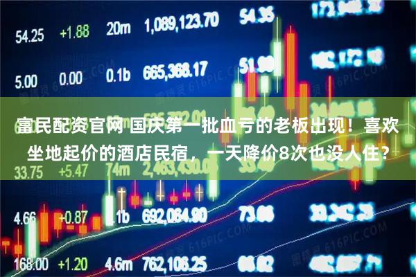 富民配资官网 国庆第一批血亏的老板出现！喜欢坐地起价的酒店民宿，一天降价8次也没人住？