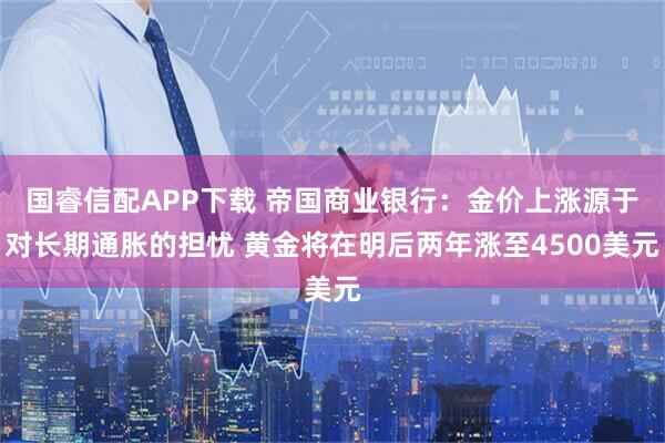 国睿信配APP下载 帝国商业银行：金价上涨源于对长期通胀的担忧 黄金将在明后两年涨至4500美元