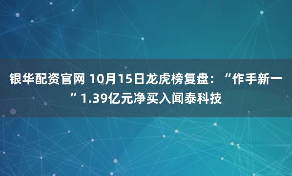 银华配资官网 10月15日龙虎榜复盘：“作手新一”1.39亿元净买入闻泰科技