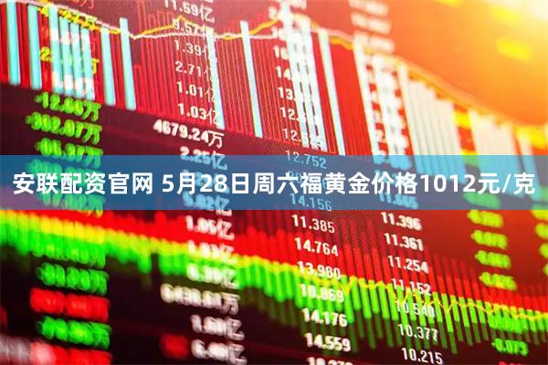 安联配资官网 5月28日周六福黄金价格1012元/克