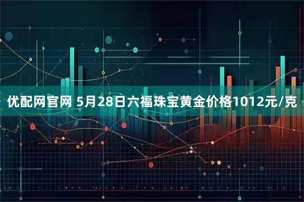 优配网官网 5月28日六福珠宝黄金价格1012元/克