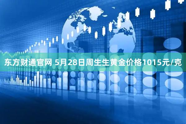 东方财通官网 5月28日周生生黄金价格1015元/克