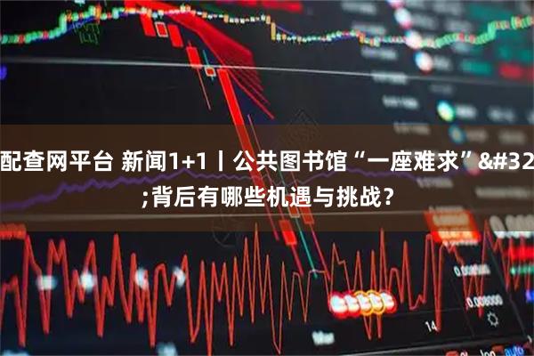配查网平台 新闻1+1丨公共图书馆“一座难求”&#32;背后有哪些机遇与挑战？