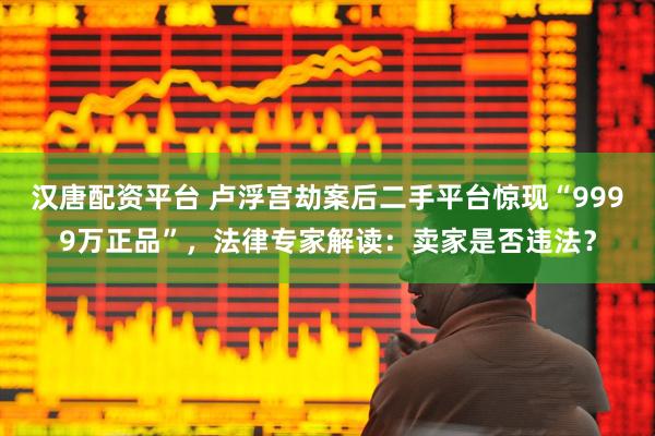 汉唐配资平台 卢浮宫劫案后二手平台惊现“9999万正品”，法律专家解读：卖家是否违法？