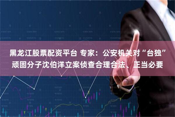 黑龙江股票配资平台 专家:公安机关对“台独”顽固分子沈伯洋立案侦查合理合法、正当必要