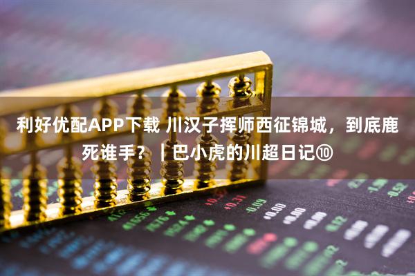 利好优配APP下载 川汉子挥师西征锦城，到底鹿死谁手？｜巴小虎的川超日记⑩