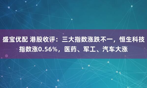 盛宝优配 港股收评：三大指数涨跌不一，恒生科技指数涨0.56%，医药、军工、汽车大涨