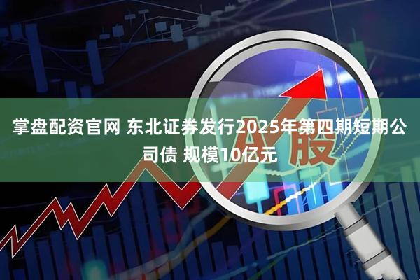 掌盘配资官网 东北证券发行2025年第四期短期公司债 规模10亿元