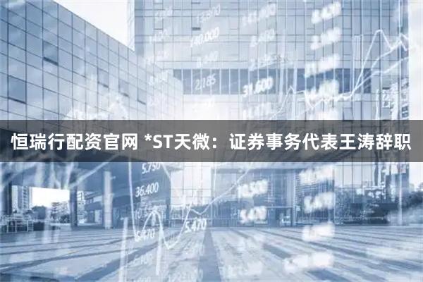 恒瑞行配资官网 *ST天微：证券事务代表王涛辞职