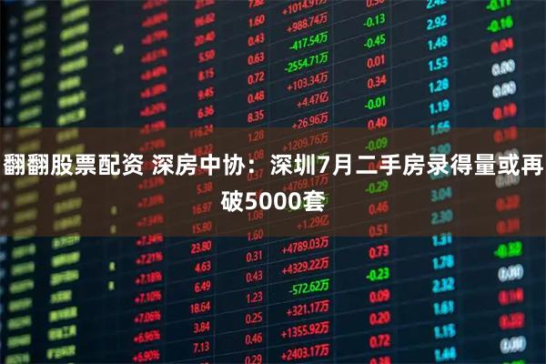 翻翻股票配资 深房中协：深圳7月二手房录得量或再破5000套