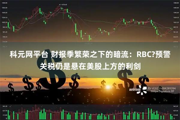 科元网平台 财报季繁荣之下的暗流：RBC?预警关税仍是悬在美股上方的利剑