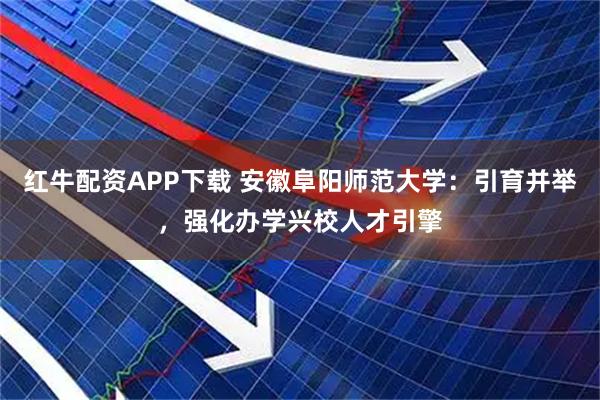 红牛配资APP下载 安徽阜阳师范大学：引育并举，强化办学兴校人才引擎