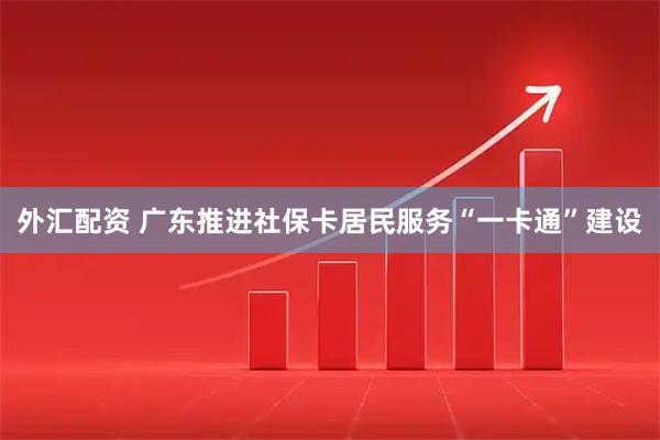 外汇配资 广东推进社保卡居民服务“一卡通”建设