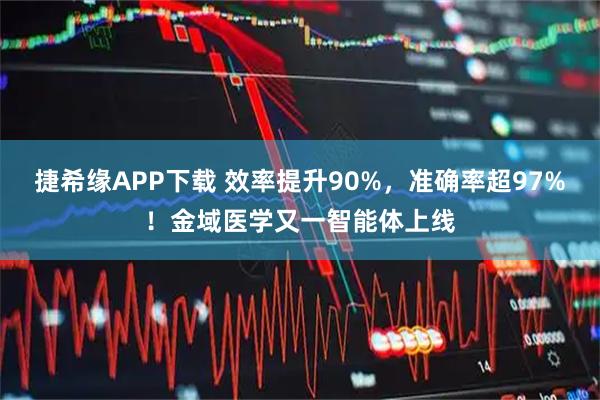 捷希缘APP下载 效率提升90%，准确率超97%！金域医学又一智能体上线
