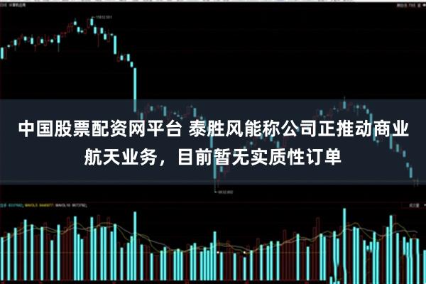 中国股票配资网平台 泰胜风能称公司正推动商业航天业务，目前暂无实质性订单