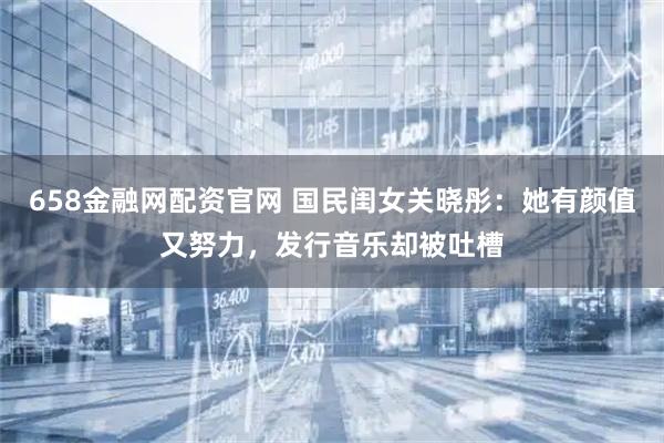 658金融网配资官网 国民闺女关晓彤:她有颜值又努力,发行音乐却被吐槽