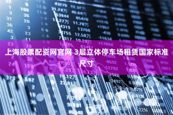 上海股票配资网官网 3层立体停车场租赁国家标准尺寸