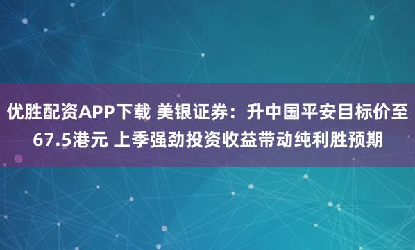 优胜配资APP下载 美银证券：升中国平安目标价至67.5港元 上季强劲投资收益带动纯利胜预期