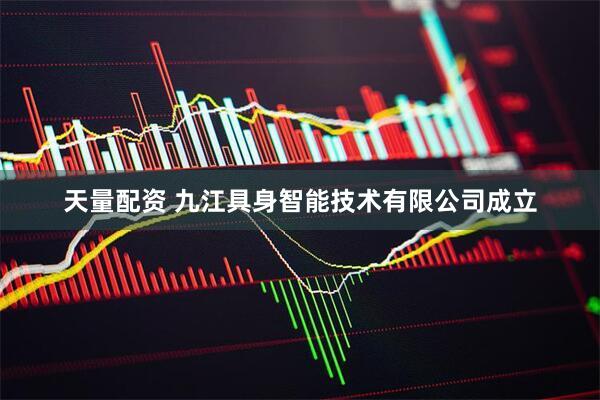 天量配资 九江具身智能技术有限公司成立