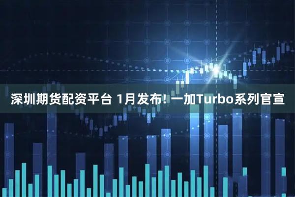 深圳期货配资平台 1月发布! 一加Turbo系列官宣