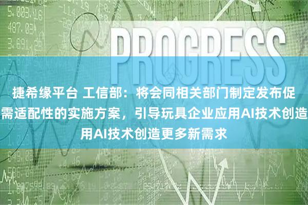 捷希缘平台 工信部：将会同相关部门制定发布促进消费品供需适配性的实施方案，引导玩具企业应用AI技术创造更多新需求