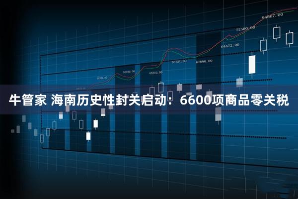 牛管家 海南历史性封关启动：6600项商品零关税