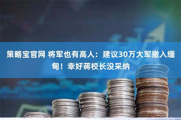 策略宝官网 将军也有高人：建议30万大军撤入缅甸！幸好蒋校长没采纳