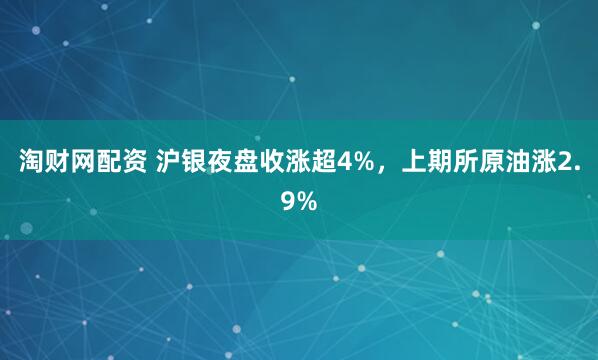 淘财网配资 沪银夜盘收涨超4%，上期所原油涨2.9%