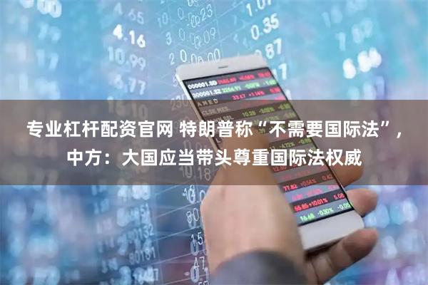 专业杠杆配资官网 特朗普称“不需要国际法”，中方：大国应当带头尊重国际法权威