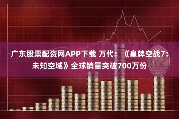 广东股票配资网APP下载 万代：《皇牌空战7：未知空域》全球销量突破700万份