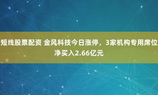 短线股票配资 金风科技今日涨停，3家机构专用席位净买入2.66亿元