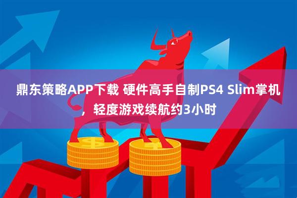 鼎东策略APP下载 硬件高手自制PS4 Slim掌机，轻度游戏续航约3小时
