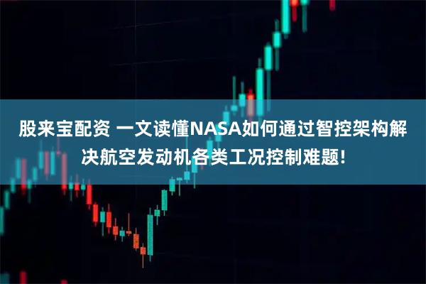 股来宝配资 一文读懂NASA如何通过智控架构解决航空发动机各类工况控制难题!