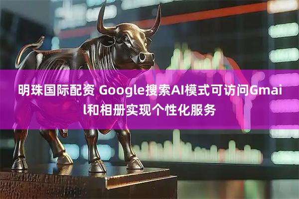 明珠国际配资 Google搜索AI模式可访问Gmail和相册实现个性化服务