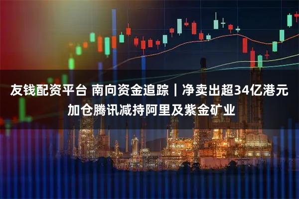 友钱配资平台 南向资金追踪｜净卖出超34亿港元 加仓腾讯减持阿里及紫金矿业