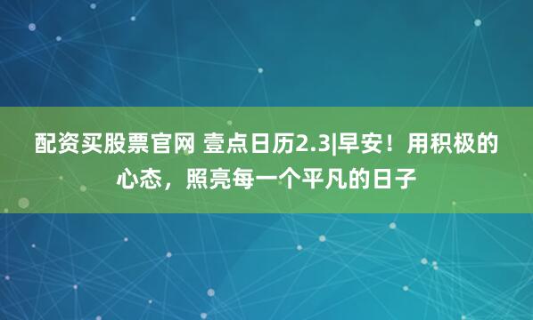 配资买股票官网 壹点日历2.3|早安！用积极的心态，照亮每一个平凡的日子