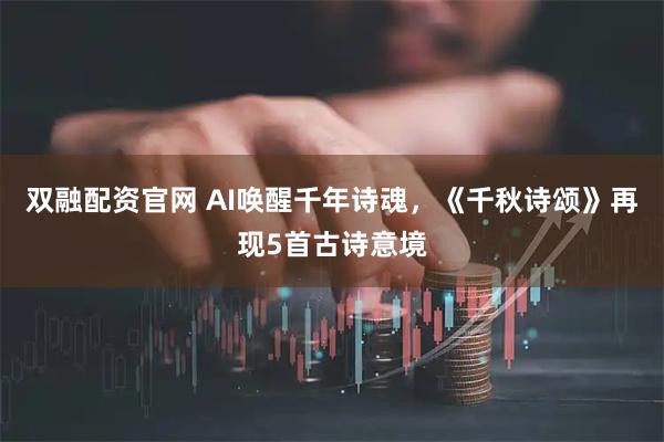 双融配资官网 AI唤醒千年诗魂，《千秋诗颂》再现5首古诗意境