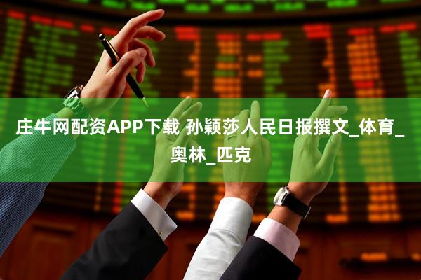 庄牛网配资APP下载 孙颖莎人民日报撰文_体育_奥林_匹克