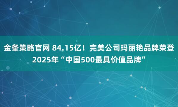 金夆策略官网 84.15亿！完美公司玛丽艳品牌荣登2025年“中国500最具价值品牌”