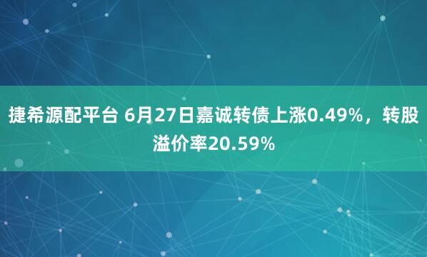 捷希源配平台 6月27日嘉诚转债上涨0.49%，转股溢价率20.59%