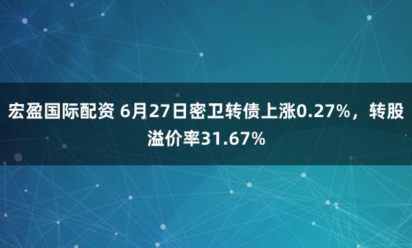 宏盈国际配资 6月27日密卫转债上涨0.27%，转股溢价率31.67%