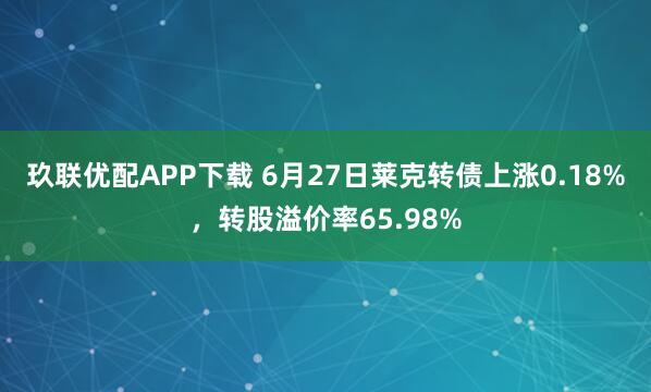 玖联优配APP下载 6月27日莱克转债上涨0.18%，转股溢价率65.98%