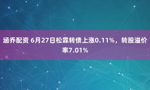 涵乔配资 6月27日松霖转债上涨0.11%，转股溢价率7.01%