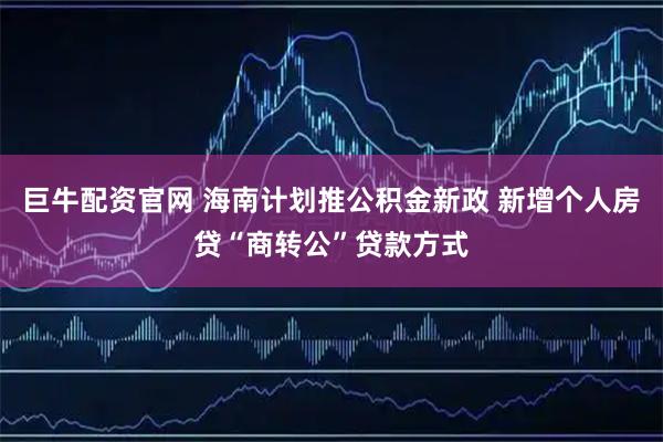 巨牛配资官网 海南计划推公积金新政 新增个人房贷“商转公”贷款方式
