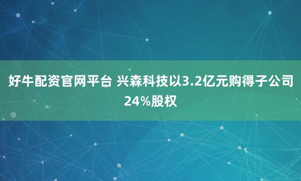 好牛配资官网平台 兴森科技以3.2亿元购得子公司24%股权