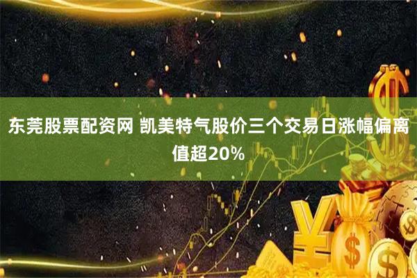 东莞股票配资网 凯美特气股价三个交易日涨幅偏离值超20%