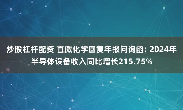 炒股杠杆配资 百傲化学回复年报问询函: 2024年半导体设备收入同比增长215.75%
