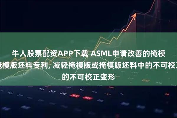 牛人股票配资APP下载 ASML申请改善的掩模版和掩模版坯料专利, 减轻掩模版或掩模版坯料中的不可校正变形